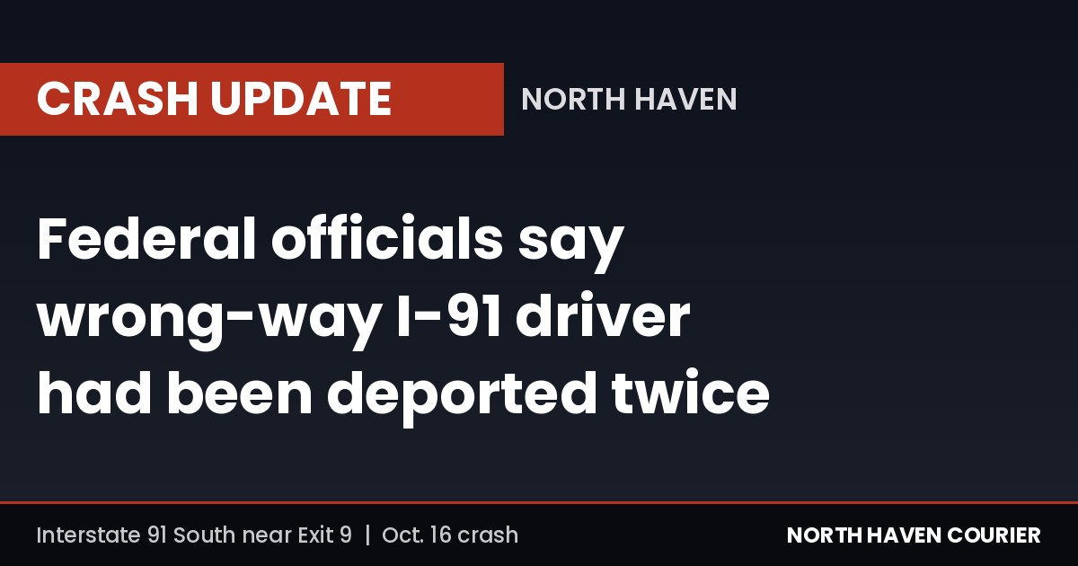 Crash update card: Federal officials say wrong-way I-91 driver had been deported twice, North Haven Courier